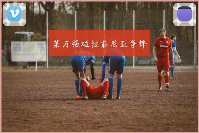 莱万强碰拉菲尼亚争锋