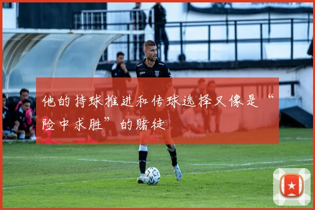 他的持球推进和传球选择又像是“险中求胜”的赌徒