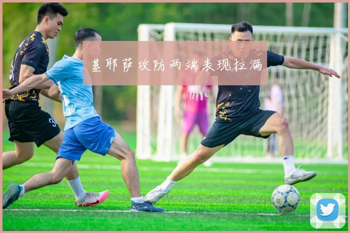 基耶萨攻防两端表现拉满