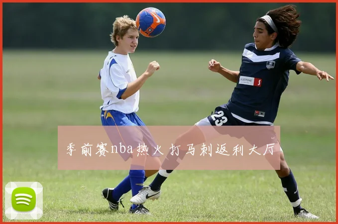 季前赛nba热火打马刺返利大厅