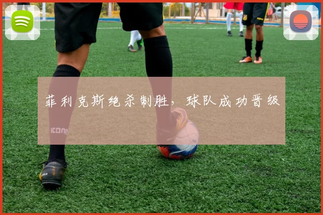菲利克斯绝杀制胜，球队成功晋级