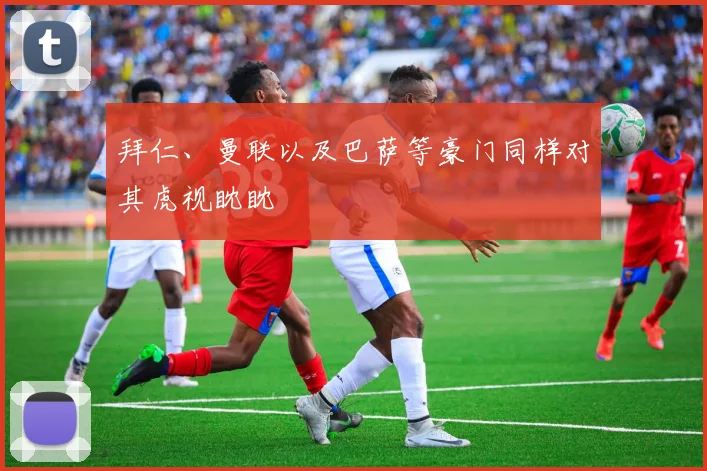 拜仁、曼联以及巴萨等豪门同样对其虎视眈眈
