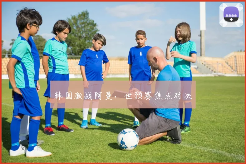 韩国激战阿曼，世预赛焦点对决