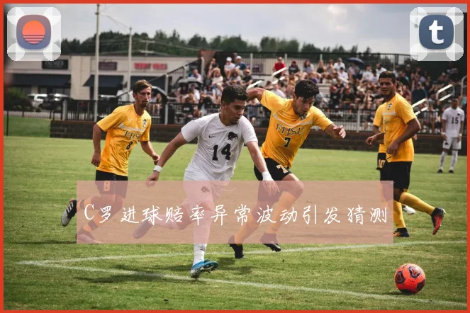 C罗进球赔率异常波动引发猜测