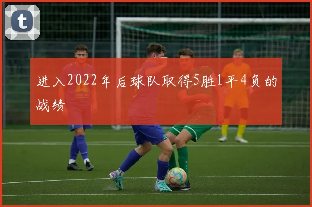 进入2022年后球队取得5胜1平4负的战绩