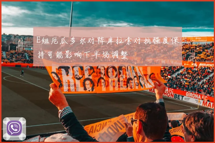 E组厄瓜多尔对阵库拉索对抗强度保持可能影响下半场调整