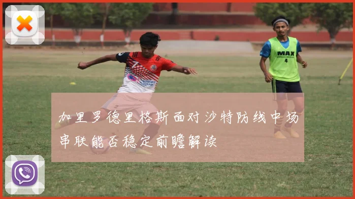 加里罗德里格斯面对沙特防线中场串联能否稳定前瞻解读