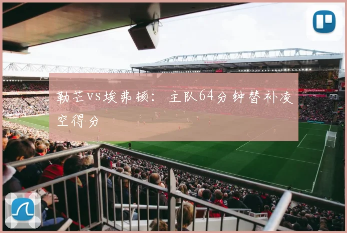 勒芒vs埃弗顿：主队64分钟替补凌空得分