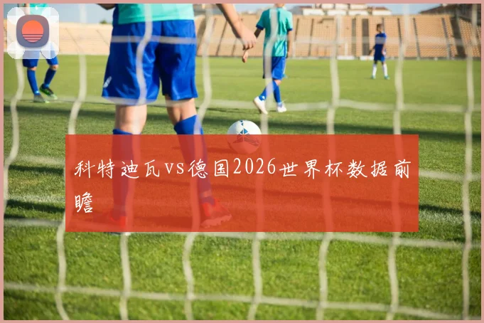 科特迪瓦vs德国2026世界杯数据前瞻