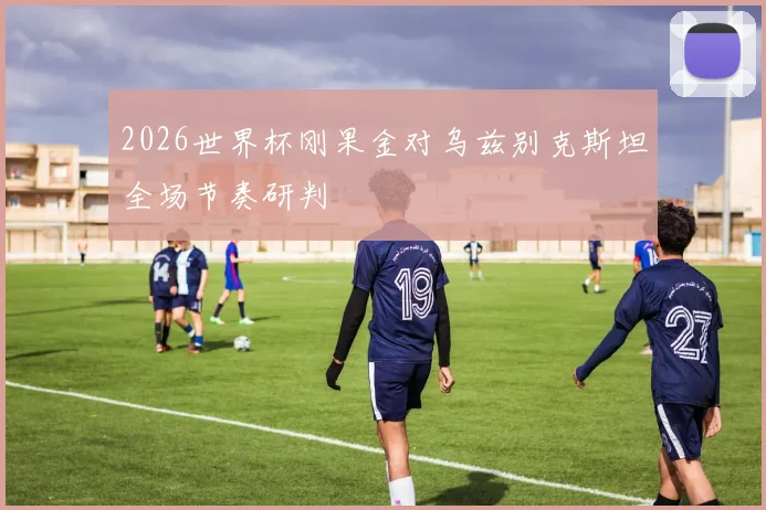 2026世界杯刚果金对乌兹别克斯坦全场节奏研判