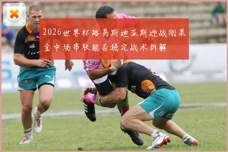 2026世界杯路易斯迪亚斯迎战刚果金中场串联能否稳定战术拆解