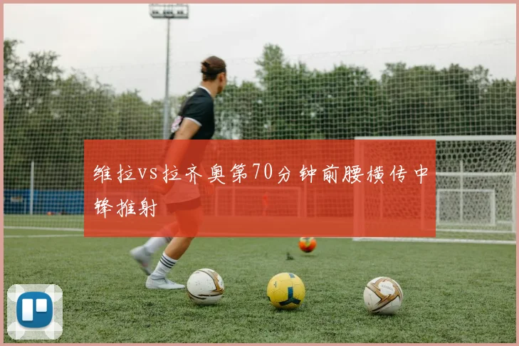 维拉vs拉齐奥第70分钟前腰横传中锋推射
