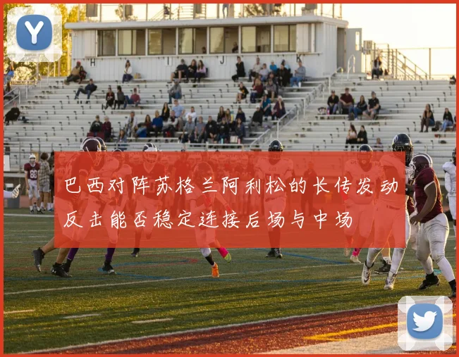 巴西对阵苏格兰阿利松的长传发动反击能否稳定连接后场与中场