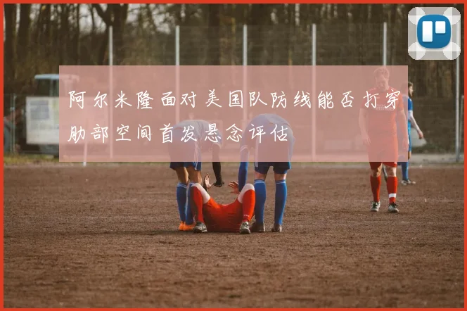 阿尔米隆面对美国队防线能否打穿肋部空间首发悬念评估