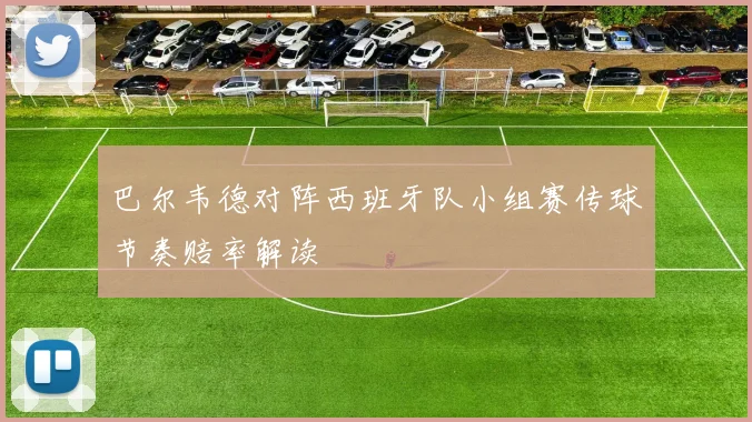 巴尔韦德对阵西班牙队小组赛传球节奏赔率解读