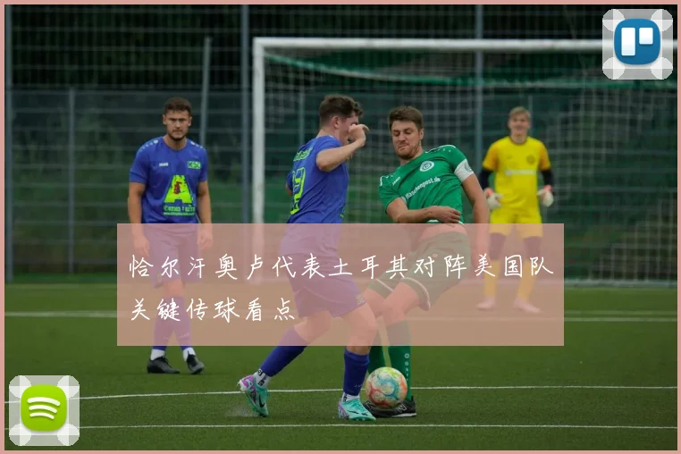 恰尔汗奥卢代表土耳其对阵美国队关键传球看点