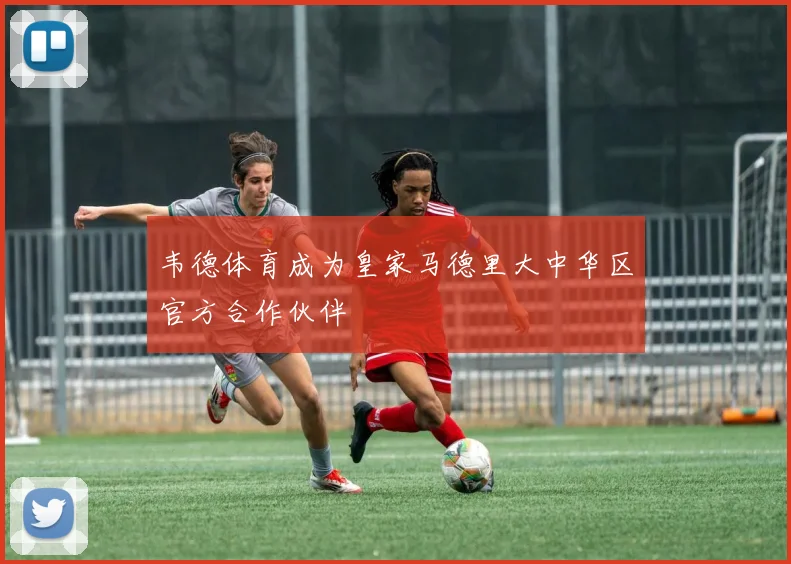韦德体育成为皇家马德里大中华区官方合作伙伴
