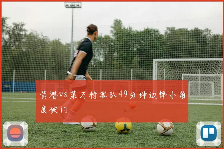 黄潜vs莱万特客队49分钟边锋小角度破门