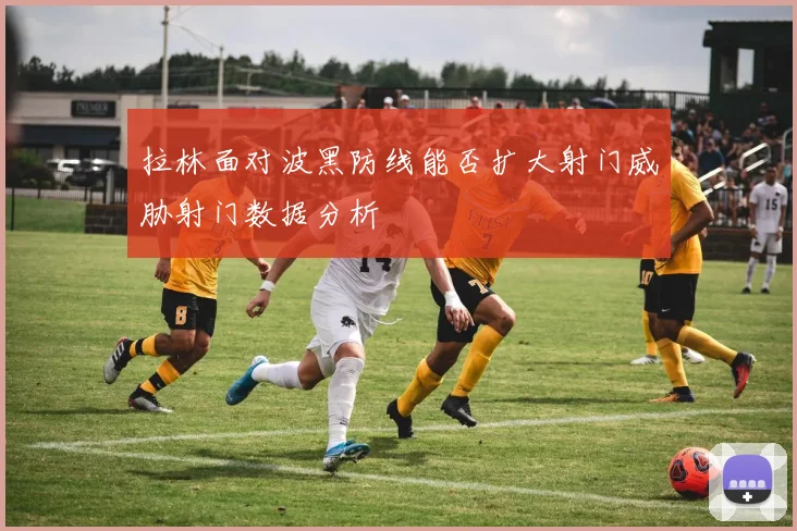 拉林面对波黑防线能否扩大射门威胁射门数据分析