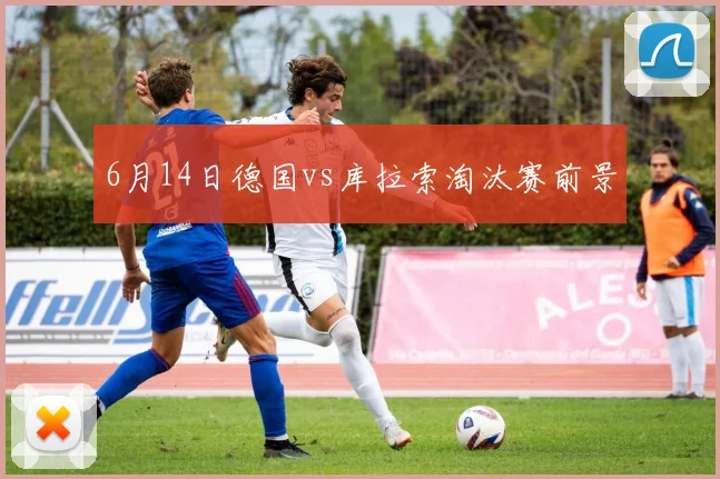 6月14日德国vs库拉索淘汰赛前景