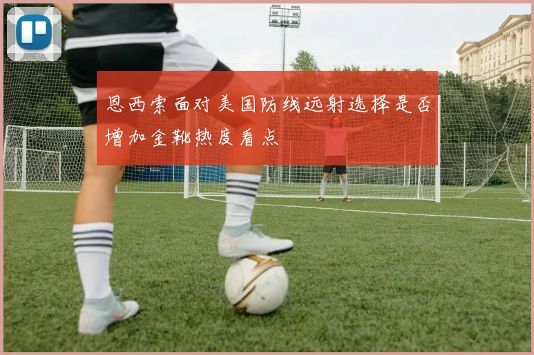 恩西索面对美国防线远射选择是否增加金靴热度看点
