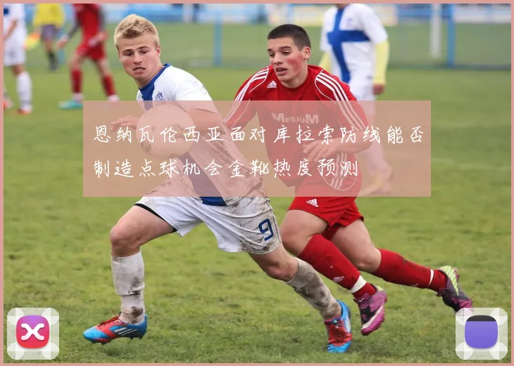 恩纳瓦伦西亚面对库拉索防线能否制造点球机会金靴热度预测