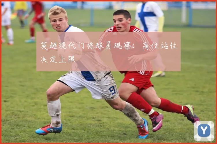 英超现代门将球员观察：高位站位决定上限