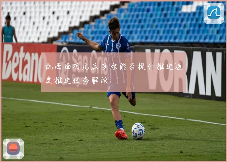凯西面对厄瓜多尔能否提升推进速度推进任务解读