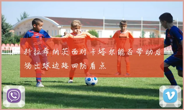 科拉希纳茨面对卡塔尔能否带动后场出球边路回防看点