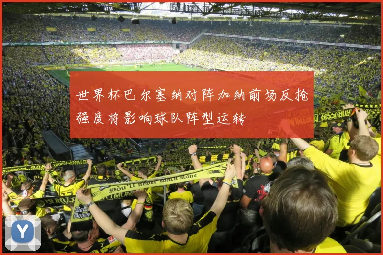 世界杯巴尔塞纳对阵加纳前场反抢强度将影响球队阵型运转