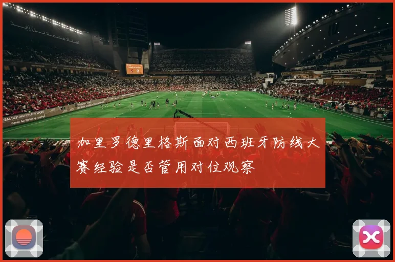 加里罗德里格斯面对西班牙防线大赛经验是否管用对位观察