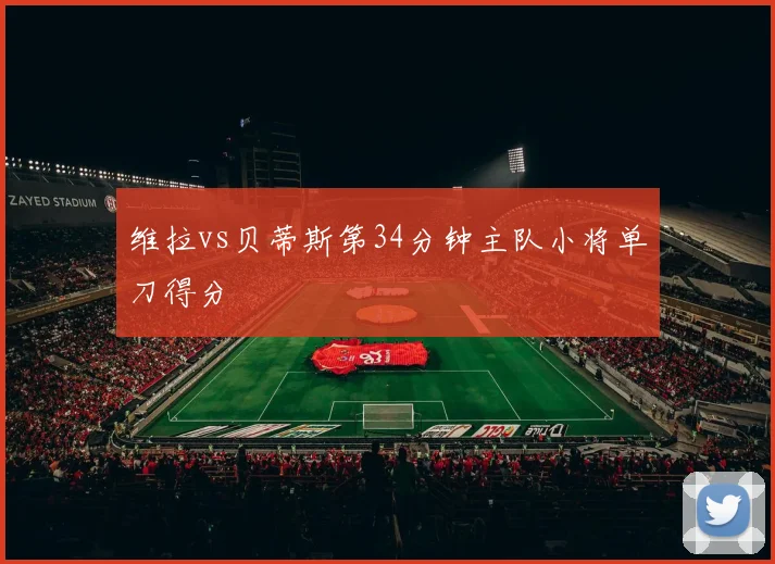 维拉vs贝蒂斯第34分钟主队小将单刀得分