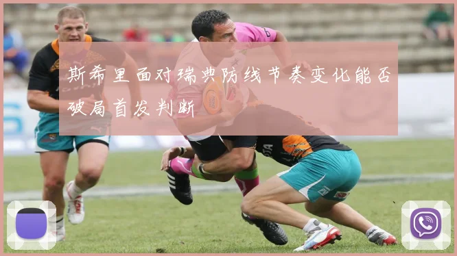 斯希里面对瑞典防线节奏变化能否破局首发判断