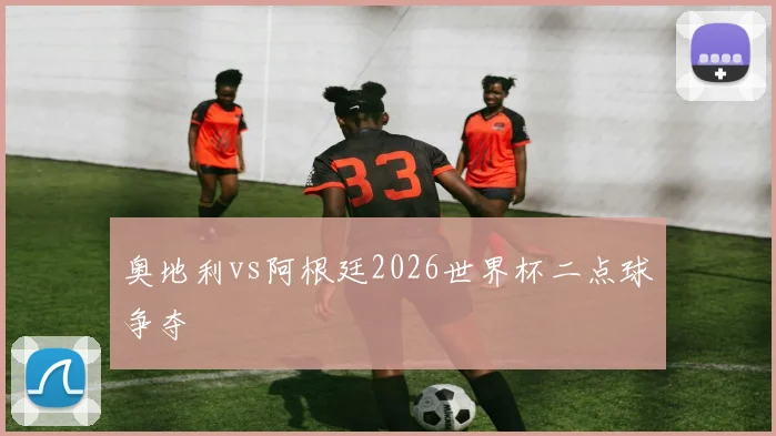 奥地利vs阿根廷2026世界杯二点球争夺