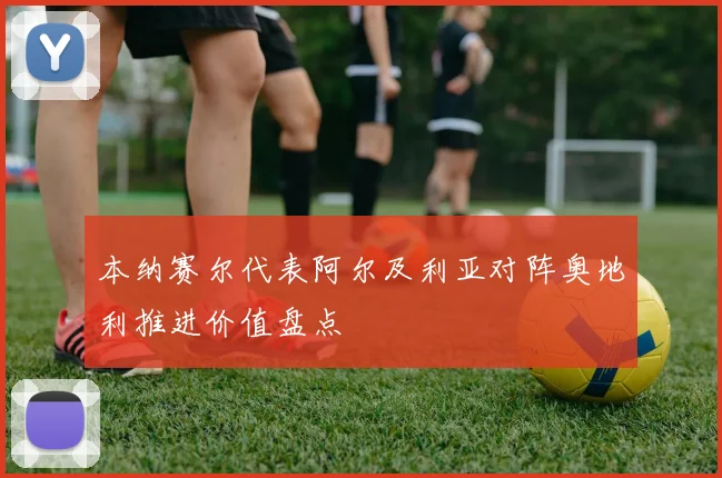 本纳赛尔代表阿尔及利亚对阵奥地利推进价值盘点