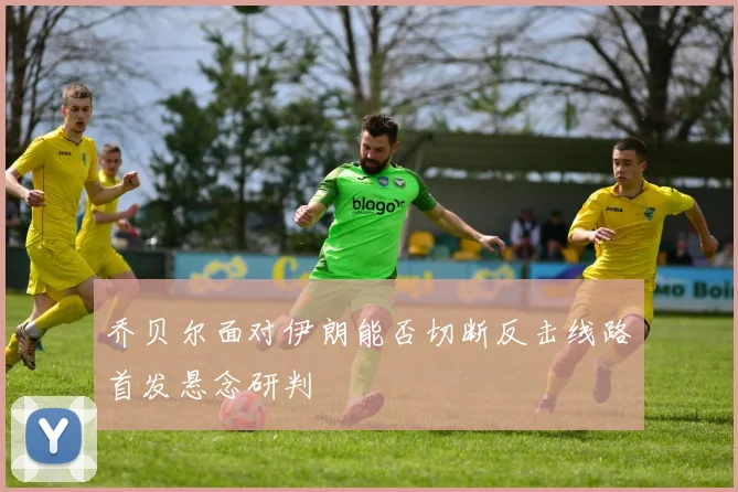 乔贝尔面对伊朗能否切断反击线路首发悬念研判