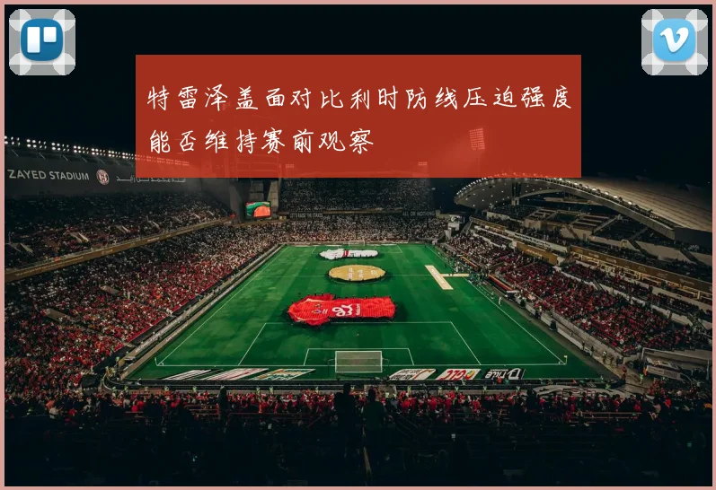 特雷泽盖面对比利时防线压迫强度能否维持赛前观察