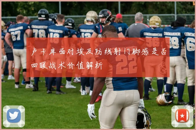 卢卡库面对埃及防线射门脚感是否回暖战术价值解析