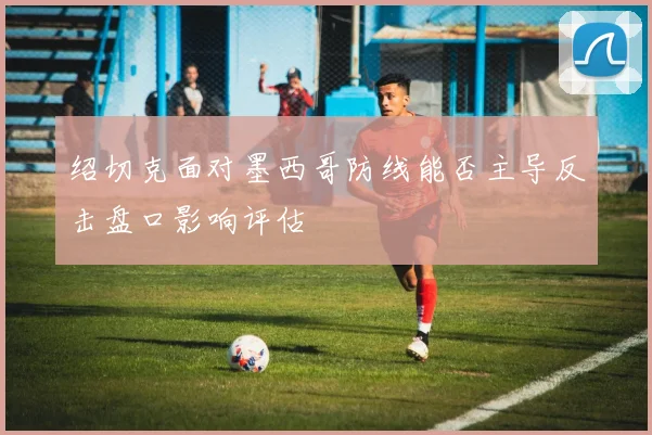 绍切克面对墨西哥防线能否主导反击盘口影响评估