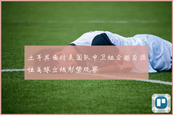 土耳其面对美国队中卫组合能否顶住高球出线形势观察