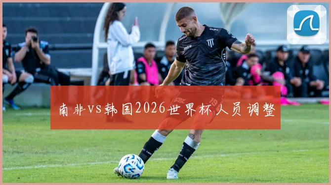 南非vs韩国2026世界杯人员调整