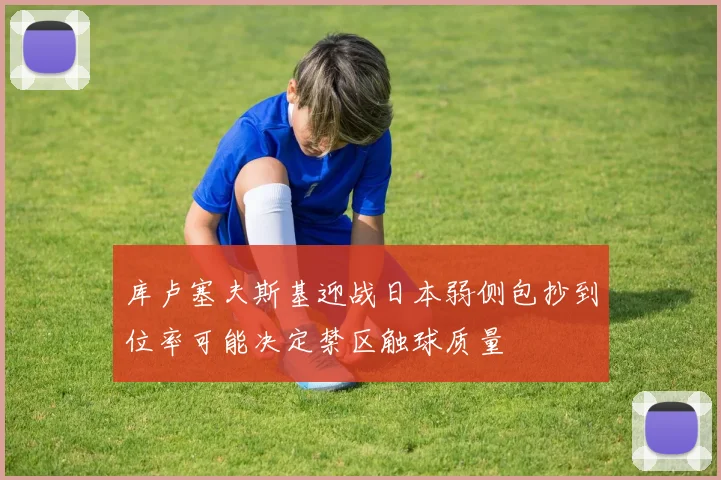 库卢塞夫斯基迎战日本弱侧包抄到位率可能决定禁区触球质量