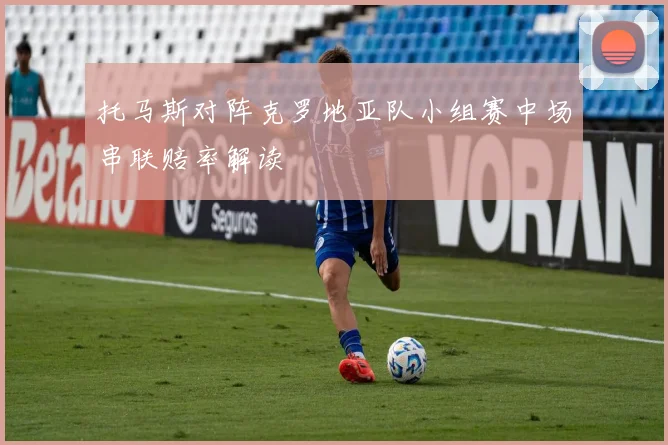 托马斯对阵克罗地亚队小组赛中场串联赔率解读