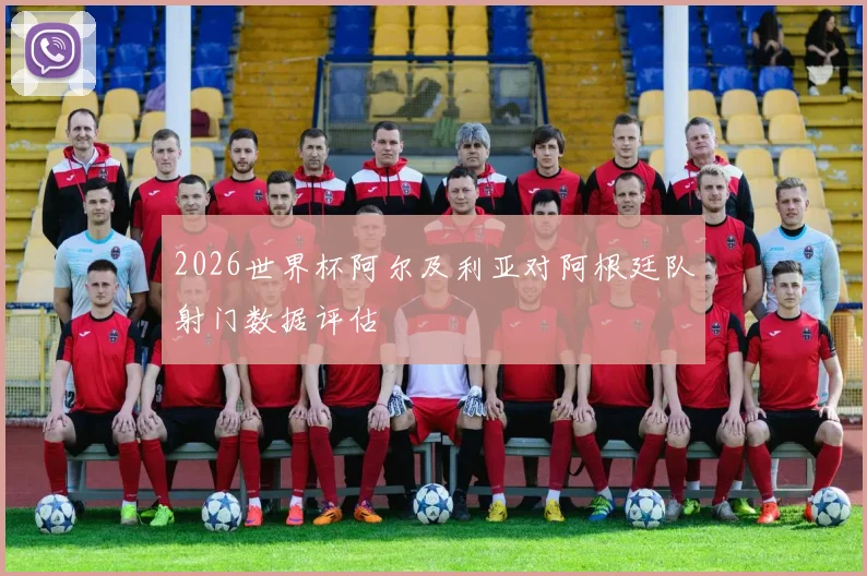 2026世界杯阿尔及利亚对阿根廷队射门数据评估