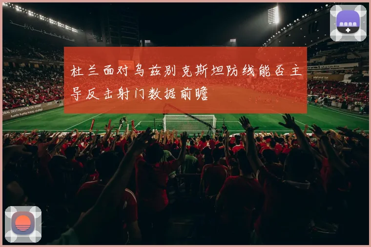 杜兰面对乌兹别克斯坦防线能否主导反击射门数据前瞻