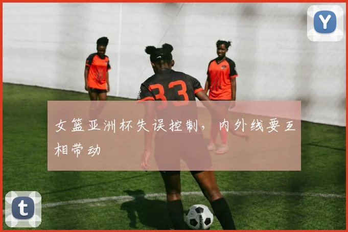 女篮亚洲杯失误控制，内外线要互相带动