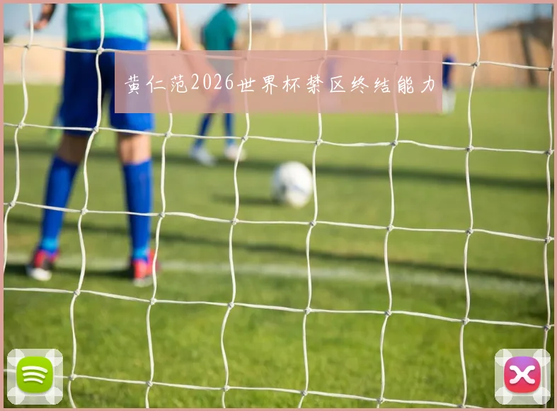 黄仁范2026世界杯禁区终结能力