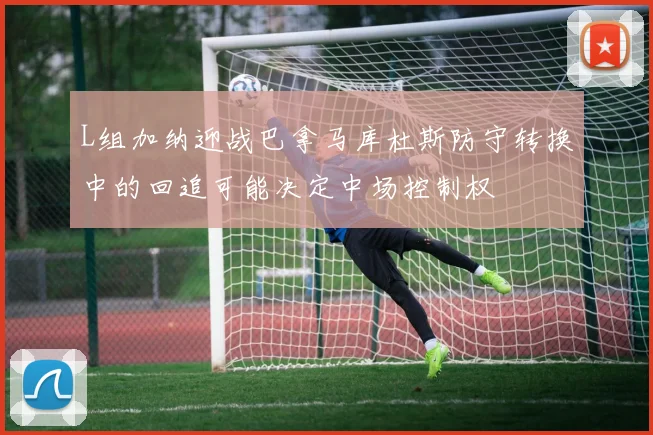 L组加纳迎战巴拿马库杜斯防守转换中的回追可能决定中场控制权