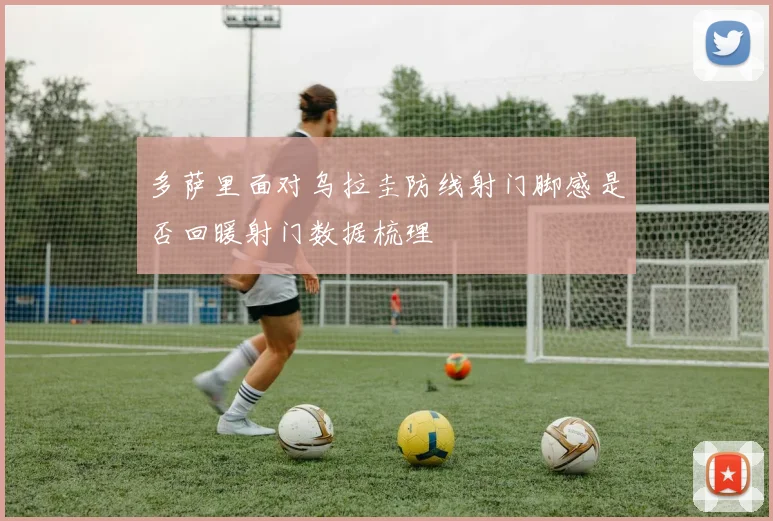 多萨里面对乌拉圭防线射门脚感是否回暖射门数据梳理