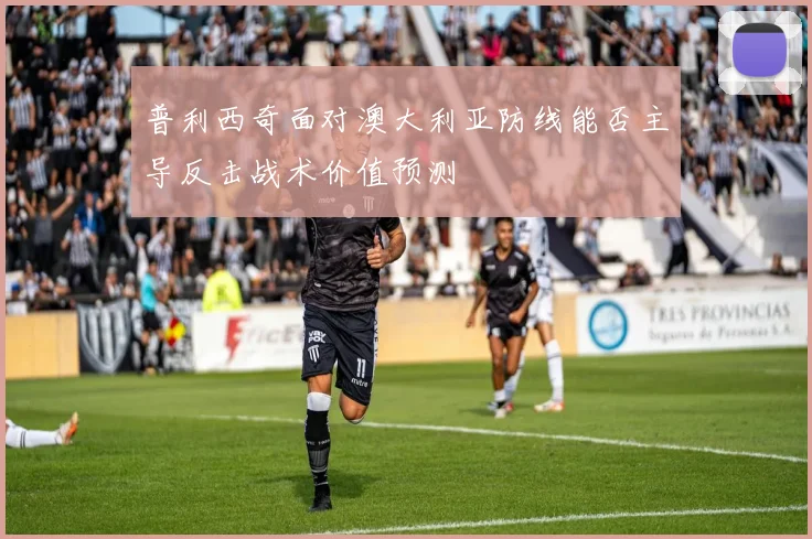 普利西奇面对澳大利亚防线能否主导反击战术价值预测